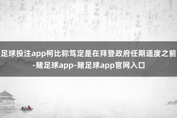 足球投注app柯比称笃定是在拜登政府任期适度之前-赌足球app-赌足球app官网入口