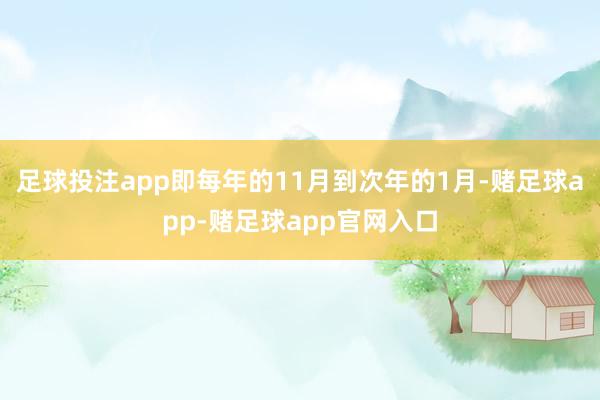 足球投注app即每年的11月到次年的1月-赌足球app-赌足球app官网入口