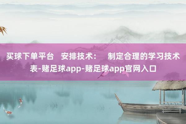 买球下单平台   安排技术：   制定合理的学习技术表-赌足球app-赌足球app官网入口