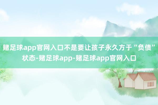 赌足球app官网入口不是要让孩子永久方于“负债”状态-赌足球app-赌足球app官网入口