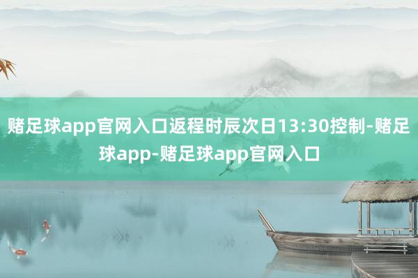 赌足球app官网入口返程时辰次日13:30控制-赌足球app-赌足球app官网入口