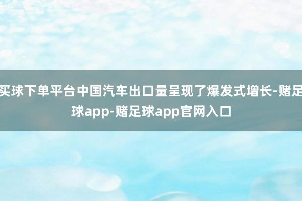 买球下单平台中国汽车出口量呈现了爆发式增长-赌足球app-赌足球app官网入口