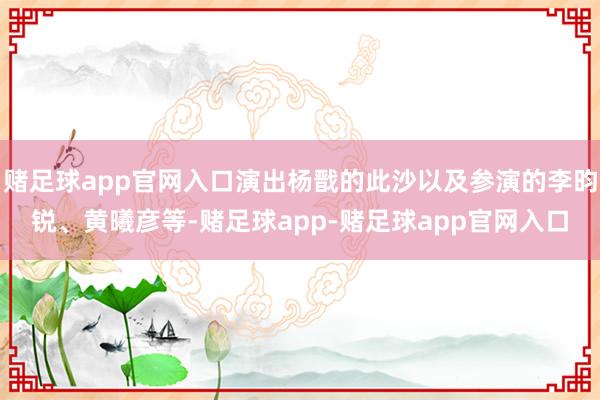 赌足球app官网入口演出杨戬的此沙以及参演的李昀锐、黄曦彦等-赌足球app-赌足球app官网入口