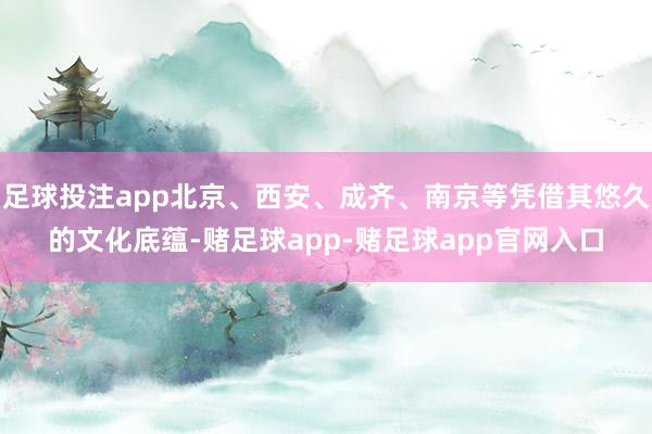 足球投注app北京、西安、成齐、南京等凭借其悠久的文化底蕴-赌足球app-赌足球app官网入口