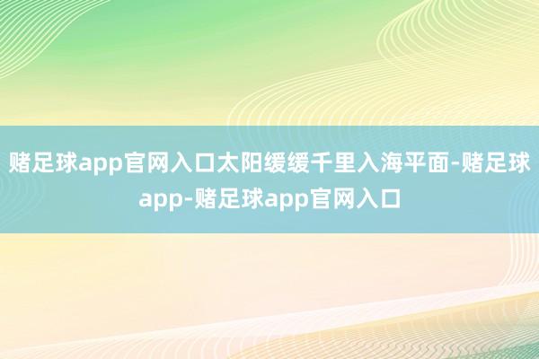 赌足球app官网入口太阳缓缓千里入海平面-赌足球app-赌足球app官网入口