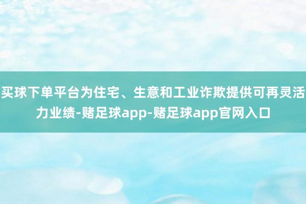 买球下单平台为住宅、生意和工业诈欺提供可再灵活力业绩-赌足球app-赌足球app官网入口