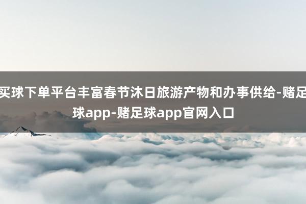 买球下单平台丰富春节沐日旅游产物和办事供给-赌足球app-赌足球app官网入口