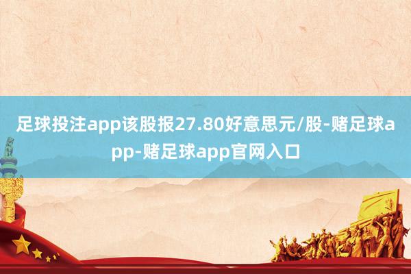 足球投注app该股报27.80好意思元/股-赌足球app-赌足球app官网入口