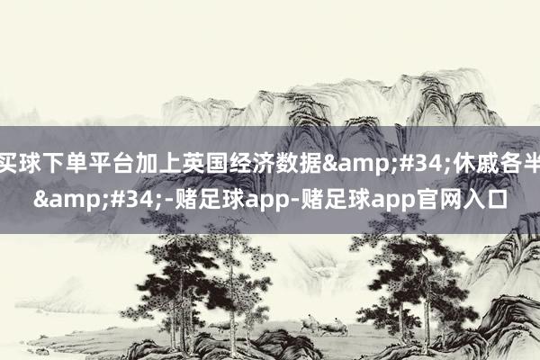 买球下单平台加上英国经济数据&#34;休戚各半&#34;-赌足球app-赌足球app官网入口