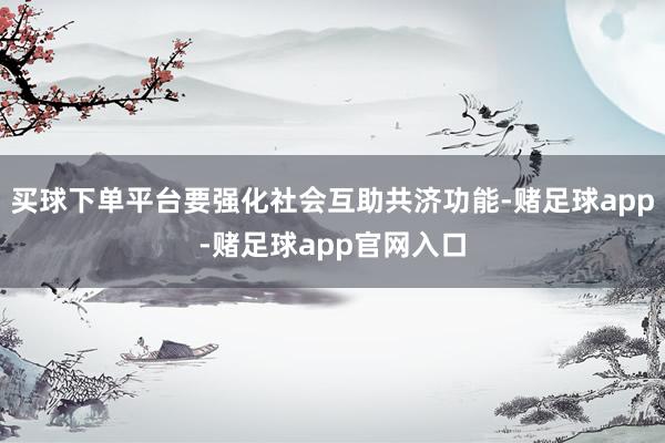 买球下单平台要强化社会互助共济功能-赌足球app-赌足球app官网入口