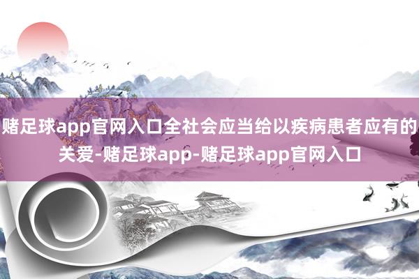 赌足球app官网入口全社会应当给以疾病患者应有的关爱-赌足球app-赌足球app官网入口