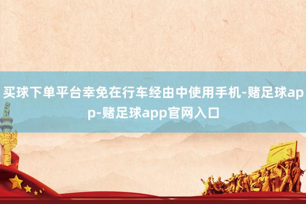 买球下单平台幸免在行车经由中使用手机-赌足球app-赌足球app官网入口