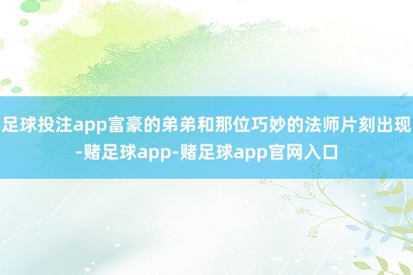 足球投注app富豪的弟弟和那位巧妙的法师片刻出现-赌足球app-赌足球app官网入口