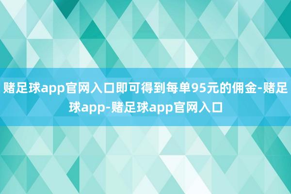 赌足球app官网入口即可得到每单95元的佣金-赌足球app-赌足球app官网入口