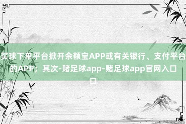 买球下单平台掀开余额宝APP或有关银行、支付平台的APP；其次-赌足球app-赌足球app官网入口