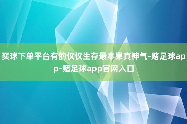 买球下单平台有的仅仅生存最本果真神气-赌足球app-赌足球app官网入口