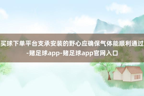 买球下单平台支承安装的野心应确保气体能顺利通过-赌足球app-赌足球app官网入口