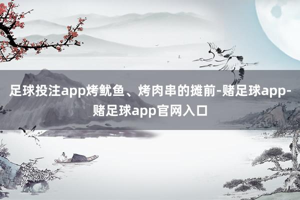 足球投注app烤鱿鱼、烤肉串的摊前-赌足球app-赌足球app官网入口