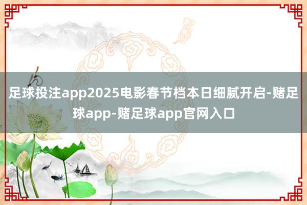 足球投注app2025电影春节档本日细腻开启-赌足球app-赌足球app官网入口