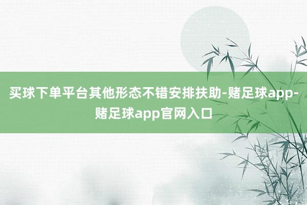 买球下单平台其他形态不错安排扶助-赌足球app-赌足球app官网入口