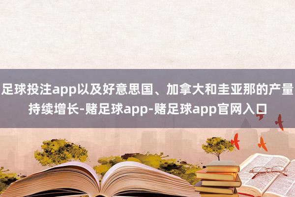 足球投注app以及好意思国、加拿大和圭亚那的产量持续增长-赌足球app-赌足球app官网入口