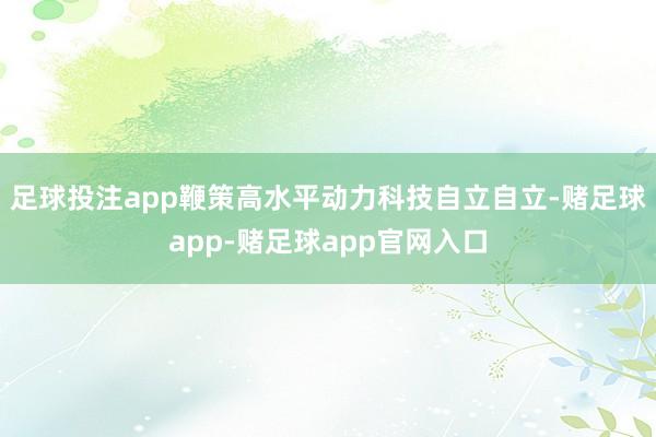 足球投注app鞭策高水平动力科技自立自立-赌足球app-赌足球app官网入口