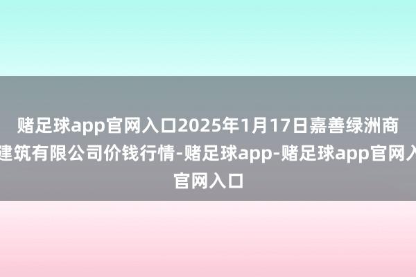 赌足球app官网入口2025年1月17日嘉善绿洲商场建筑有限公司价钱行情-赌足球app-赌足球app官网入口