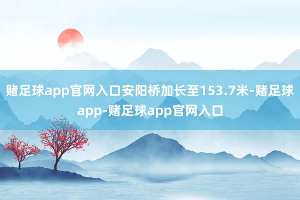 赌足球app官网入口安阳桥加长至153.7米-赌足球app-赌足球app官网入口