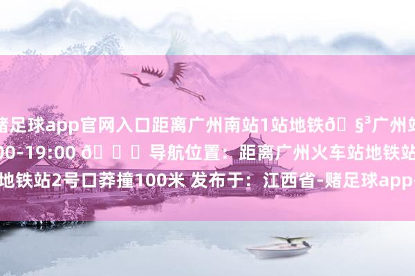 赌足球app官网入口距离广州南站1站地铁🧳广州站寄存点⏰存取时刻:8:00-19:00 📍导航位置：距离广州火车站地铁站2号口莽撞100米 发布于：江西省-赌足球app-赌足球app官网入口