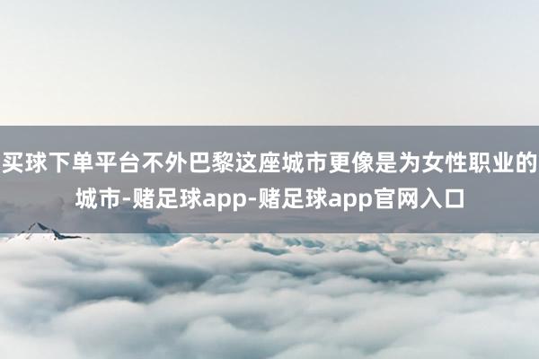 买球下单平台不外巴黎这座城市更像是为女性职业的城市-赌足球app-赌足球app官网入口