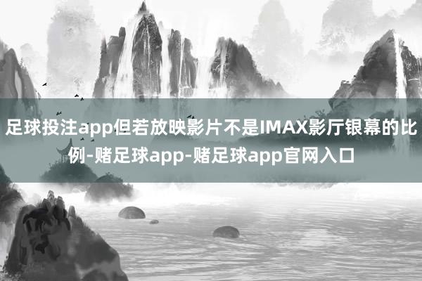 足球投注app但若放映影片不是IMAX影厅银幕的比例-赌足球app-赌足球app官网入口